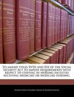 To Amend Titles Xviii And Xix Of The Social Security Act To Impose Requirements With Respect To Staffing In Nursing Facilities Receiving Medicare Or M edito da Bibliogov