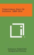Territorial Days of Indiana, 1800-1816 di Indiana Territory Sesquicentennial edito da Literary Licensing, LLC