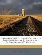 Institutiones Hispanae Catholico Regi Hispanarum, Et Indiarum ... D. Ferdinando VI Dicatae... edito da Nabu Press