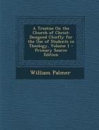 Treatise on the Church of Christ: Designed Chiefly for the Use of Students in Theology, Volume 1 di William Palmer edito da Nabu Press