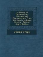 History of Parliamentary Elections and Electioneering: From the Stuarts to Queen Victoria di Joseph Grego edito da Nabu Press