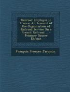 Railroad Employes in France: An Account of the Organization of Railroad Service on a French Railroad ... di Francois Prosper Jacqmin edito da Nabu Press
