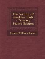 The Testing of Machine Tools - Primary Source Edition di George Williams Burley edito da Nabu Press