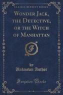 Wonder Jack, The Detective, Or The Witch Of Manhattan (classic Reprint) di Unknown Author edito da Forgotten Books