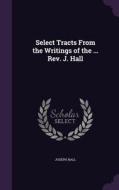Select Tracts From The Writings Of The ... Rev. J. Hall di Hall edito da Palala Press