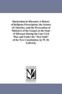 Martyrdom in Missouri; A History of Religious Proscription, the Seizure of Churches, and the Persecution of Ministers of di William M. Leftwich edito da UNIV OF MICHIGAN PR