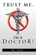 Trust Me, I'm A Doctor! di K Sims edito da Xlibris Corporation