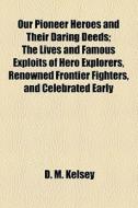 Our Pioneer Heroes And Their Daring Deeds di D. M. Kelsey edito da General Books Llc