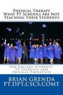 Physical Therapy What PT Schools Are Not Teaching Their Students: For College Students, PT Students and New Therapists di Brian Grenda Pt edito da Createspace