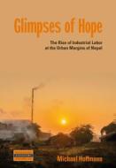 Glimpses of Hope: The Rise of Industrial Labor at the Urban Margins of Nepal di Michael Hoffmann edito da BERGHAHN BOOKS INC
