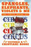 Spangles, Elephants, Violets & Me: The Circus Inside Out di Victoria B. Cristiani Rossi edito da AUTHORHOUSE