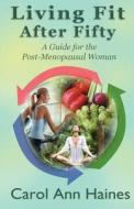 Living Fit After Fifty - A Guide For the Post-Menopausal Woman di Carol Ann Haines edito da BEARHEAD PUB