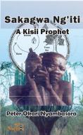 Sakagwa Ng'iti: A Kisii Prophet di Peter O. Nyambasora edito da NSEMIA INC