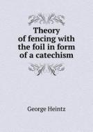 Theory Of Fencing With The Foil In Form Of A Catechism di George Heintz edito da Book On Demand Ltd.