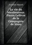 La Vie Du Bienheureux Pierre Lefevre De La Compagnie De Jesus di Antonin Maurel edito da Book On Demand Ltd.