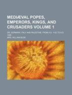 Mediaeval Popes, Emperors, Kings, And Crusaders (volume 1); Or, Germany, Italy And Palestine, From A. D. 1125 To 1268 di Mrs William Busk edito da General Books Llc