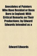 Anecdotes Of Painters Who Have Resided Or Been Born In England; With Critical Remarks On Their Productions; By Edward Edwards Intended As A di Edward Edwards edito da General Books Llc