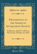 Proceedings of the American Antiquarian Society: In Boston, April 27, 1853, in Worcester, October 24, 1853 (Classic Reprint) di Unknown Author edito da Forgotten Books