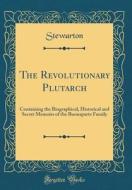 The Revolutionary Plutarch: Containing the Biographical, Historical and Secret Memoirs of the Buonaparte Family (Classic Reprint) di Stewarton Stewarton edito da Forgotten Books