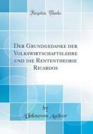 Der Grundgedanke Der Volkswirtschaftslehre Und Die Rententheorie Ricardos (Classic Reprint) di Unknown Author edito da Forgotten Books