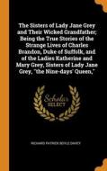 The Sisters Of Lady Jane Grey And Their Wicked Grandfather; Being The True Stories Of The Strange Lives Of Charles Brandon, Duke Of Suffolk, And Of Th di Davey Richard Patrick Boyle Davey edito da Franklin Classics