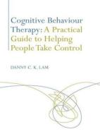 Cognitive Behaviour Therapy: A Practical Guide to Helping People Take Control di Danny C. K. Lam edito da Routledge