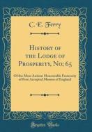 History of the Lodge of Prosperity, No; 65: Of the Most Antient Honourable Fraternity of Free Accepted Masons of England (Classic Reprint) di C. E. Ferry edito da Forgotten Books