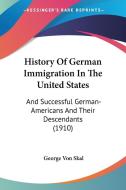 History of German Immigration in the United States: And Successful German-Americans and Their Descendants (1910) di George Von Skal edito da Kessinger Publishing