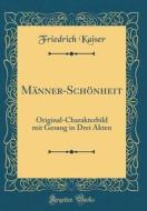 Männer-Schönheit: Original-Charakterbild Mit Gesang in Drei Akten (Classic Reprint) di Friedrich Kaiser edito da Forgotten Books