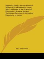 Suggestive Inquiry Into the Hermetic Mystery with a Dissertation on the More Celebrated of the Alchemical Philosophers Being an Attempt Towards the Re di Mary Anne Atwood edito da Kessinger Publishing