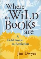 Where the Wild Books Are: A Field Guide to Ecofiction di Jim Dwyer edito da UNIV OF NEVADA PR