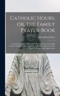 Catholic Hours, Or, The Family Prayer-book; Containing All The Public And Private Devotions Generally Used By English Catholics, And Never Before Coll di John Richard Best edito da Legare Street Press
