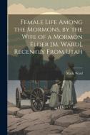 Female Life Among the Mormons, by the Wife of a Mormon Elder [M. Ward], Recently From Utah di Maria Ward edito da LEGARE STREET PR
