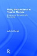 Using Neuroscience in Trauma Therapy di Julie A. (private practice Uhernik edito da Taylor & Francis Ltd