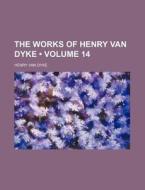 The Works Of Henry Van Dyke (volume 14) di Henry Van Dyke edito da General Books Llc