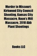 Murder In Missouri: Kirkwood City Council Shooting, Kansas City Massacre, Haun's Mill Massacre, 2010 Abb Plant Shootings di Source Wikipedia edito da Books Llc