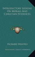 Introductory Lessons on Morals and Christian Evidences di Richard Whately edito da Kessinger Publishing