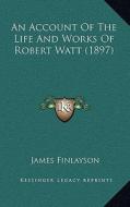 An Account of the Life and Works of Robert Watt (1897) di James Finlayson edito da Kessinger Publishing