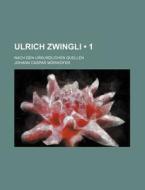 Ulrich Zwingli (1 ); Nach Den Urkundlichen Quellen di Johann Caspar M. Rikofer, Johann Caspar Morikofer edito da General Books Llc