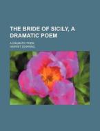 The Bride Of Sicily, A Dramatic Poem; A Dramatic Poem di Harriet Downing edito da General Books Llc