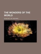 The Wonders of the World; In Nature, Art, and Mind di Anonymous edito da Rarebooksclub.com
