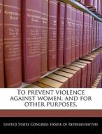 To Prevent Violence Against Women, And For Other Purposes. edito da Bibliogov