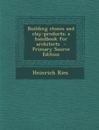 Building Stones and Clay-Products; A Handbook for Architects di Heinrich Ries edito da Nabu Press