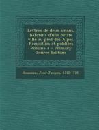 Lettres de Deux Amans, Habitans D'Une Petite Ville Au Pied Des Alpes. Recueillies Et Publiees Volume 4 di Rousseau Jean-Jacques 1712-1778 edito da Nabu Press