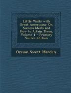 Little Visits with Great Americans: Or, Success Ideals and How to Attain Them, Volume 1 di Orison Swett Marden edito da Nabu Press