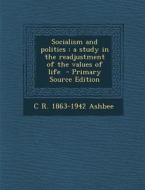 Socialism and Politics: A Study in the Readjustment of the Values of Life - Primary Source Edition di C. R. 1863 Ashbee edito da Nabu Press