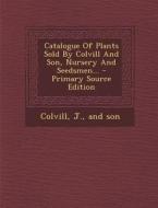 Catalogue of Plants Sold by Colvill and Son, Nursery and Seedsmen... - Primary Source Edition edito da Nabu Press
