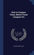 How To Conquer Texas, Before Texas Conquers Us di Edward Everett Hale edito da Sagwan Press
