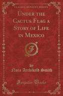 Under The Cactus Flag A Story Of Life In Mexico (classic Reprint) di Nora Archibald Smith edito da Forgotten Books