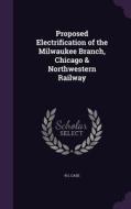 Proposed Electrification Of The Milwaukee Branch, Chicago & Northwestern Railway di H L Case edito da Palala Press